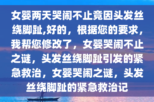 女婴两天哭闹不止竟因头发丝绕脚趾,好的，根据您的要求，我帮您修改了，女婴哭闹不止之谜，头发丝绕脚趾引发的紧急救治，女婴哭闹之谜，头发丝绕脚趾的紧急救治记