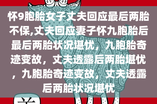 怀9胞胎女子丈夫回应最后两胎不保,丈夫回应妻子怀九胞胎后最后两胎状况堪忧，九胞胎奇迹变故，丈夫透露后两胎堪忧，九胞胎奇迹变故，丈夫透露后两胎状况堪忧