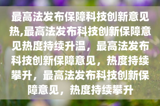 最高法发布保障科技创新意见热,最高法发布科技创新保障意见热度持续升温，最高法发布科技创新保障意见，热度持续攀升，最高法发布科技创新保障意见，热度持续攀升