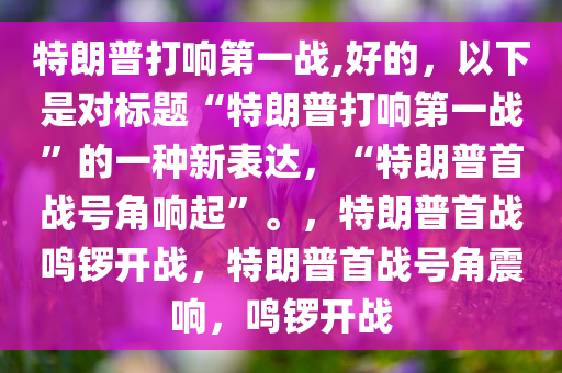 特朗普打响第一战,好的，以下是对标题“特朗普打响第一战”的一种新表达，“特朗普首战号角响起”。，特朗普首战鸣锣开战，特朗普首战号角震响，鸣锣开战