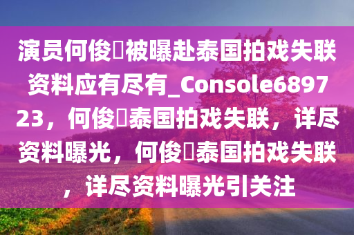 演员何俊旻被曝赴泰国拍戏失联资料应有尽有_Console689723，何俊旻泰国拍戏失联，详尽资料曝光，何俊旻泰国拍戏失联，详尽资料曝光引关注