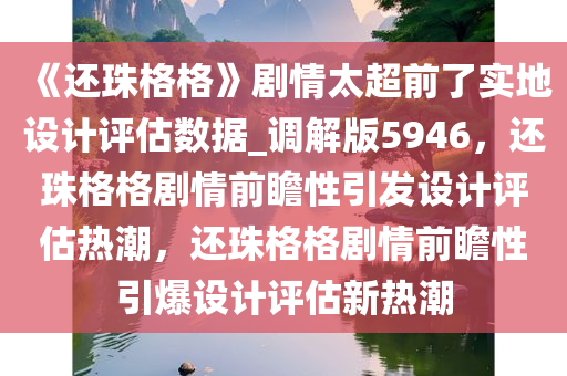 《还珠格格》剧情太超前了实地设计评估数据_调解版5946，还珠格格剧情前瞻性引发设计评估热潮，还珠格格剧情前瞻性引爆设计评估新热潮