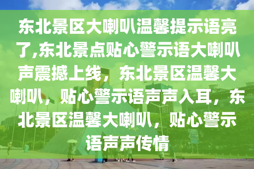 东北景区大喇叭温馨提示语亮了,东北景点贴心警示语大喇叭声震撼上线，东北景区温馨大喇叭，贴心警示语声声入耳，东北景区温馨大喇叭，贴心警示语声声传情