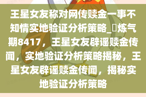 王星女友称对网传赎金一事不知情实地验证分析策略_?炼气期8417，王星女友辟谣赎金传闻，实地验证分析策略揭秘，王星女友辟谣赎金传闻，揭秘实地验证分析策略