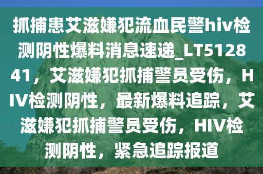 抓捕患艾滋嫌犯流血民警hiv检测阴性爆料消息速递_LT512841，艾滋嫌犯抓捕警员受伤，HIV检测阴性，最新爆料追踪，艾滋嫌犯抓捕警员受伤，HIV检测阴性，紧急追踪报道