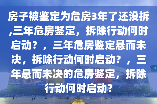 房子被鉴定为危房3年了还没拆,三年危房鉴定，拆除行动何时启动？，三年危房鉴定悬而未决，拆除行动何时启动？，三年悬而未决的危房鉴定，拆除行动何时启动？