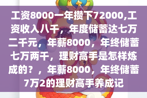 工资8000一年攒下72000,工资收入八千，年度储蓄达七万二千元，年薪8000，年终储蓄七万两千，理财高手是怎样炼成的？，年薪8000，年终储蓄7万2的理财高手养成记