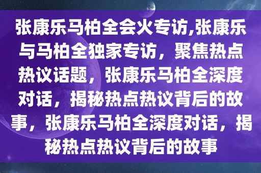 张康乐马柏全会火专访,张康乐与马柏全独家专访，聚焦热点热议话题，张康乐马柏全深度对话，揭秘热点热议背后的故事，张康乐马柏全深度对话，揭秘热点热议背后的故事