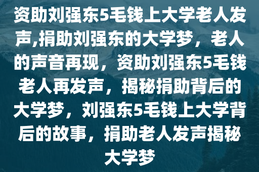 资助刘强东5毛钱上大学老人发声,捐助刘强东的大学梦，老人的声音再现，资助刘强东5毛钱老人再发声，揭秘捐助背后的大学梦，刘强东5毛钱上大学背后的故事，捐助老人发声揭秘大学梦