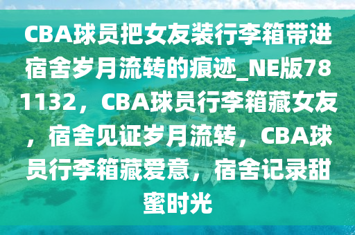 CBA球员把女友装行李箱带进宿舍岁月流转的痕迹_NE版781132，CBA球员行李箱藏女友，宿舍见证岁月流转，CBA球员行李箱藏爱意，宿舍记录甜蜜时光