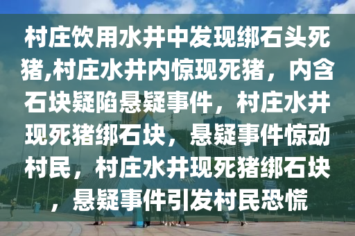 村庄饮用水井中发现绑石头死猪,村庄水井内惊现死猪，内含石块疑陷悬疑事件，村庄水井现死猪绑石块，悬疑事件惊动村民，村庄水井现死猪绑石块，悬疑事件引发村民恐慌