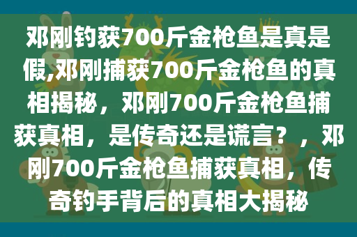 邓刚钓获700斤金枪鱼是真是假,邓刚捕获700斤金枪鱼的真相揭秘，邓刚700斤金枪鱼捕获真相，是传奇还是谎言？，邓刚700斤金枪鱼捕获真相，传奇钓手背后的真相大揭秘