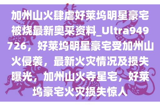 加州山火肆虐好莱坞明星豪宅被烧最新奥采资料_Ultra949726，好莱坞明星豪宅受加州山火侵袭，最新火灾情况及损失曝光，加州山火夺星宅，好莱坞豪宅火灾损失惊人