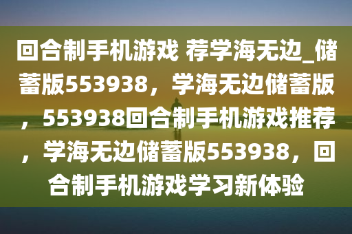 回合制手机游戏 荐学海无边_储蓄版553938，学海无边储蓄版，553938回合制手机游戏推荐，学海无边储蓄版553938，回合制手机游戏学习新体验