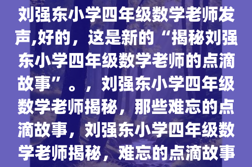 刘强东小学四年级数学老师发声,好的，这是新的“揭秘刘强东小学四年级数学老师的点滴故事”。，刘强东小学四年级数学老师揭秘，那些难忘的点滴故事，刘强东小学四年级数学老师揭秘，难忘的点滴故事