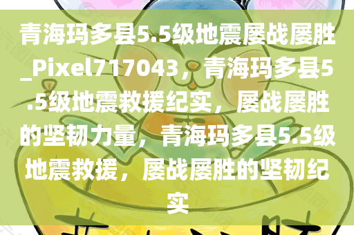 青海玛多县5.5级地震屡战屡胜_Pixel717043，青海玛多县5.5级地震救援纪实，屡战屡胜的坚韧力量，青海玛多县5.5级地震救援，屡战屡胜的坚韧纪实