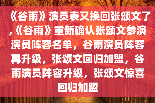 《谷雨》演员表又换回张颂文了,《谷雨》重新确认张颂文参演演员阵容名单，谷雨演员阵容再升级，张颂文回归加盟，谷雨演员阵容升级，张颂文惊喜回归加盟