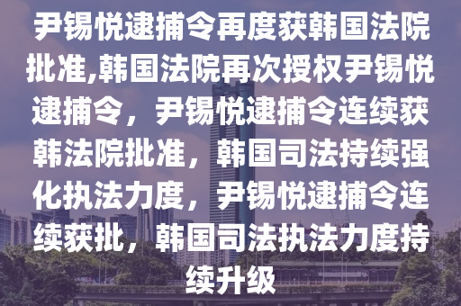 尹锡悦逮捕令再度获韩国法院批准,韩国法院再次授权尹锡悦逮捕令，尹锡悦逮捕令连续获韩法院批准，韩国司法持续强化执法力度，尹锡悦逮捕令连续获批，韩国司法执法力度持续升级