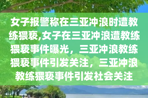 女子报警称在三亚冲浪时遭教练猥亵,女子在三亚冲浪遭教练猥亵事件曝光，三亚冲浪教练猥亵事件引发关注，三亚冲浪教练猥亵事件引发社会关注