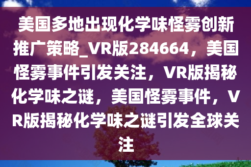 美国多地出现化学味怪雾创新推广策略_VR版284664，美国怪雾事件引发关注，VR版揭秘化学味之谜，美国怪雾事件，VR版揭秘化学味之谜引发全球关注