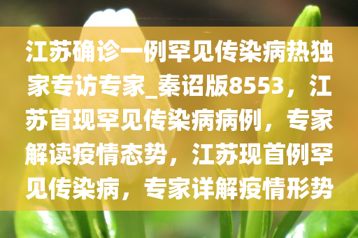 江苏确诊一例罕见传染病热独家专访专家_秦诏版8553，江苏首现罕见传染病病例，专家解读疫情态势，江苏现首例罕见传染病，专家详解疫情形势