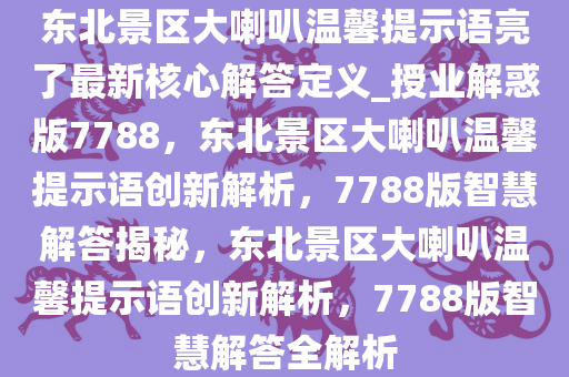 东北景区大喇叭温馨提示语亮了最新核心解答定义_授业解惑版7788，东北景区大喇叭温馨提示语创新解析，7788版智慧解答揭秘，东北景区大喇叭温馨提示语创新解析，7788版智慧解答全解析