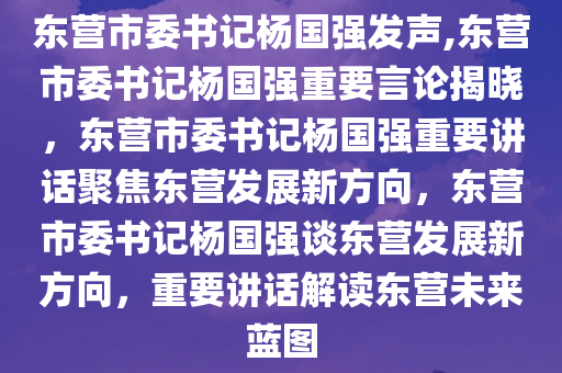 东营市委书记杨国强发声,东营市委书记杨国强重要言论揭晓，东营市委书记杨国强重要讲话聚焦东营发展新方向，东营市委书记杨国强谈东营发展新方向，重要讲话解读东营未来蓝图