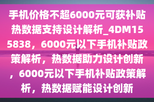 手机价格不超6000元可获补贴热数据支持设计解析_4DM155838，6000元以下手机补贴政策解析，热数据助力设计创新，6000元以下手机补贴政策解析，热数据赋能设计创新