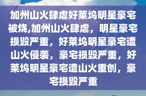 加州山火肆虐好莱坞明星豪宅被烧,加州山火肆虐，明星豪宅损毁严重，好莱坞明星豪宅遭山火侵袭，豪宅损毁严重，好莱坞明星豪宅遭山火重创，豪宅损毁严重