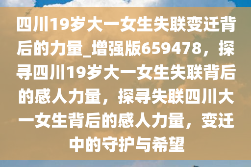 四川19岁大一女生失联变迁背后的力量_增强版659478，探寻四川19岁大一女生失联背后的感人力量，探寻失联四川大一女生背后的感人力量，变迁中的守护与希望