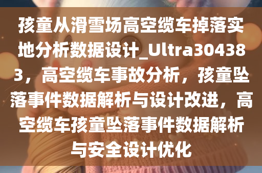 孩童从滑雪场高空缆车掉落实地分析数据设计_Ultra304383，高空缆车事故分析，孩童坠落事件数据解析与设计改进，高空缆车孩童坠落事件数据解析与安全设计优化