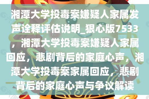 湘潭大学投毒案嫌疑人家属发声诠释评估说明_狠心版7533，湘潭大学投毒案嫌疑人家属回应，悲剧背后的家庭心声，湘潭大学投毒案家属回应，悲剧背后的家庭心声与争议解读