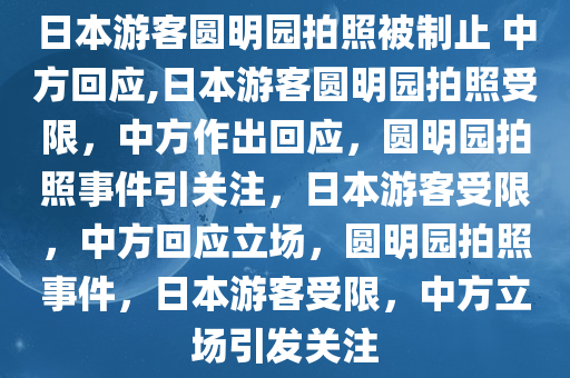 日本游客圆明园拍照被制止 中方回应,日本游客圆明园拍照受限，中方作出回应，圆明园拍照事件引关注，日本游客受限，中方回应立场，圆明园拍照事件，日本游客受限，中方立场引发关注