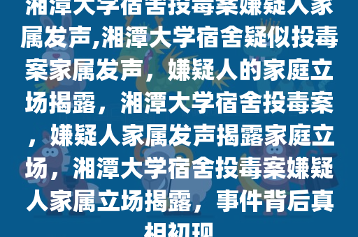 湘潭大学宿舍投毒案嫌疑人家属发声,湘潭大学宿舍疑似投毒案家属发声，嫌疑人的家庭立场揭露，湘潭大学宿舍投毒案，嫌疑人家属发声揭露家庭立场，湘潭大学宿舍投毒案嫌疑人家属立场揭露，事件背后真相初现