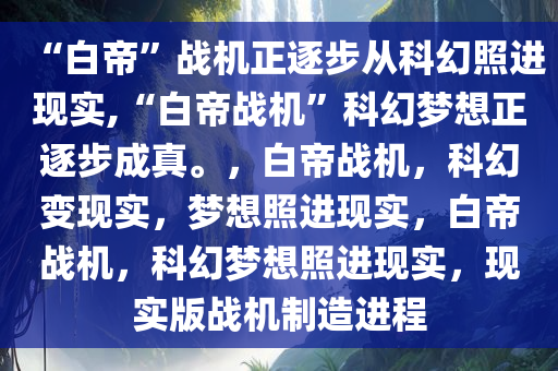 “白帝”战机正逐步从科幻照进现实,“白帝战机”科幻梦想正逐步成真。，白帝战机，科幻变现实，梦想照进现实，白帝战机，科幻梦想照进现实，现实版战机制造进程