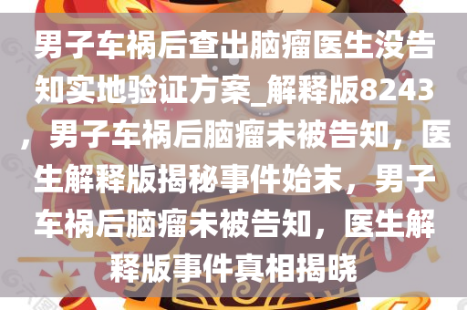 男子车祸后查出脑瘤医生没告知实地验证方案_解释版8243，男子车祸后脑瘤未被告知，医生解释版揭秘事件始末，男子车祸后脑瘤未被告知，医生解释版事件真相揭晓