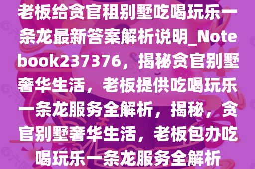 老板给贪官租别墅吃喝玩乐一条龙最新答案解析说明_Notebook237376，揭秘贪官别墅奢华生活，老板提供吃喝玩乐一条龙服务全解析，揭秘，贪官别墅奢华生活，老板包办吃喝玩乐一条龙服务全解析