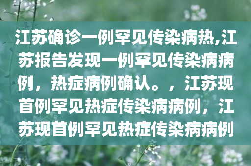 江苏确诊一例罕见传染病热,江苏报告发现一例罕见传染病病例，热症病例确认。，江苏现首例罕见热症传染病病例，江苏现首例罕见热症传染病病例