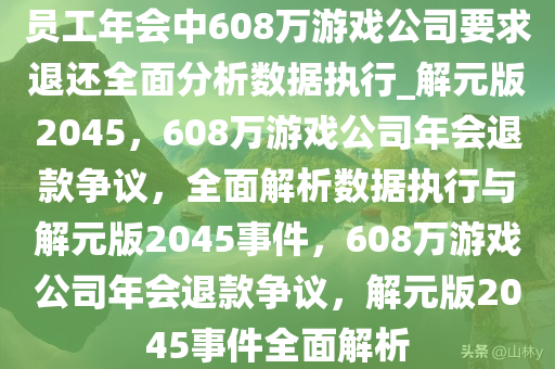 员工年会中608万游戏公司要求退还全面分析数据执行_解元版2045，608万游戏公司年会退款争议，全面解析数据执行与解元版2045事件，608万游戏公司年会退款争议，解元版2045事件全面解析