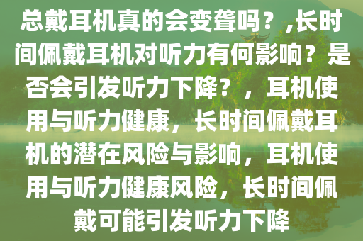 总戴耳机真的会变聋吗？,长时间佩戴耳机对听力有何影响？是否会引发听力下降？，耳机使用与听力健康，长时间佩戴耳机的潜在风险与影响，耳机使用与听力健康风险，长时间佩戴可能引发听力下降