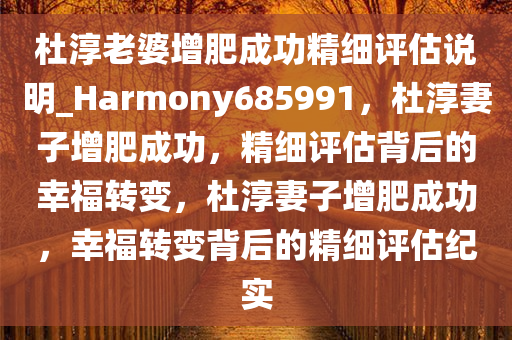 杜淳老婆增肥成功精细评估说明_Harmony685991，杜淳妻子增肥成功，精细评估背后的幸福转变，杜淳妻子增肥成功，幸福转变背后的精细评估纪实