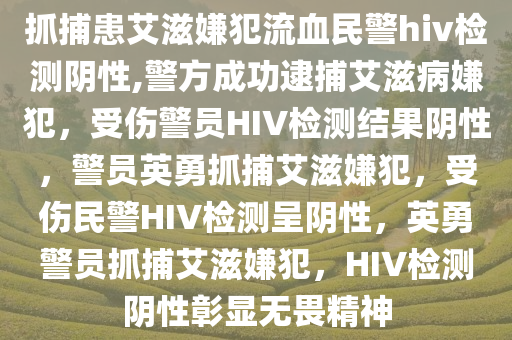 抓捕患艾滋嫌犯流血民警hiv检测阴性,警方成功逮捕艾滋病嫌犯，受伤警员HIV检测结果阴性，警员英勇抓捕艾滋嫌犯，受伤民警HIV检测呈阴性，英勇警员抓捕艾滋嫌犯，HIV检测阴性彰显无畏精神