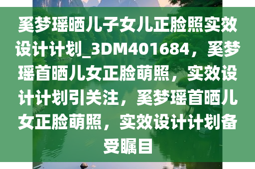 奚梦瑶晒儿子女儿正脸照实效设计计划_3DM401684，奚梦瑶首晒儿女正脸萌照，实效设计计划引关注，奚梦瑶首晒儿女正脸萌照，实效设计计划备受瞩目