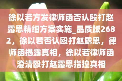 徐以若方发律师函否认殴打赵露思精细方案实施_品质版2682，徐以若否认殴打赵露思，律师函揭露真相，徐以若律师函澄清殴打赵露思指控真相