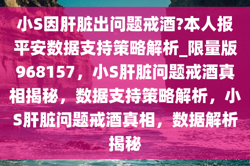 小S因肝脏出问题戒酒?本人报平安数据支持策略解析_限量版968157，小S肝脏问题戒酒真相揭秘，数据支持策略解析，小S肝脏问题戒酒真相，数据解析揭秘