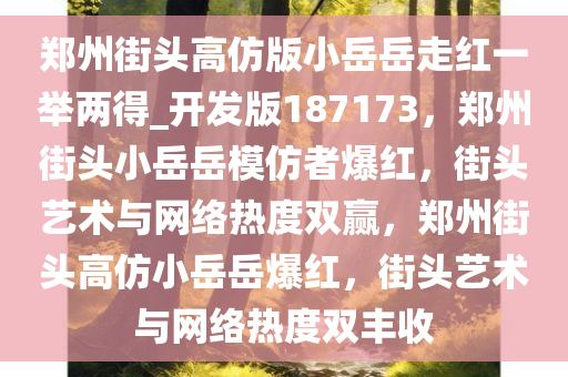 郑州街头高仿版小岳岳走红一举两得_开发版187173，郑州街头小岳岳模仿者爆红，街头艺术与网络热度双赢，郑州街头高仿小岳岳爆红，街头艺术与网络热度双丰收