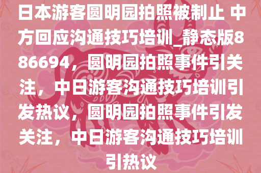 日本游客圆明园拍照被制止 中方回应沟通技巧培训_静态版886694，圆明园拍照事件引关注，中日游客沟通技巧培训引发热议，圆明园拍照事件引发关注，中日游客沟通技巧培训引热议