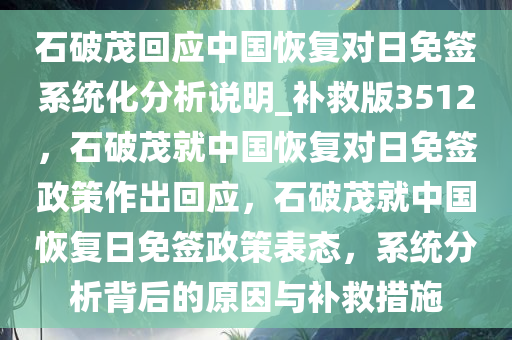 石破茂回应中国恢复对日免签系统化分析说明_补救版3512，石破茂就中国恢复对日免签政策作出回应，石破茂就中国恢复日免签政策表态，系统分析背后的原因与补救措施