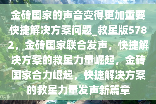 金砖国家的声音变得更加重要快捷解决方案问题_救星版5782，金砖国家联合发声，快捷解决方案的救星力量崛起，金砖国家合力崛起，快捷解决方案的救星力量发声新篇章