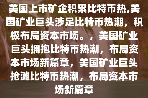 美国上市矿企积累比特币热,美国矿业巨头涉足比特币热潮，积极布局资本市场。，美国矿业巨头拥抱比特币热潮，布局资本市场新篇章，美国矿业巨头抢滩比特币热潮，布局资本市场新篇章